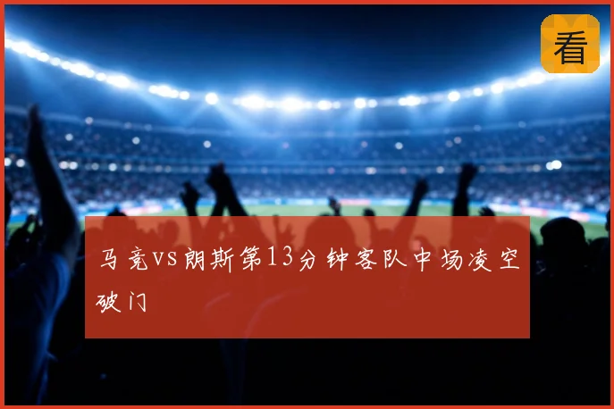 马竞vs朗斯第13分钟客队中场凌空破门