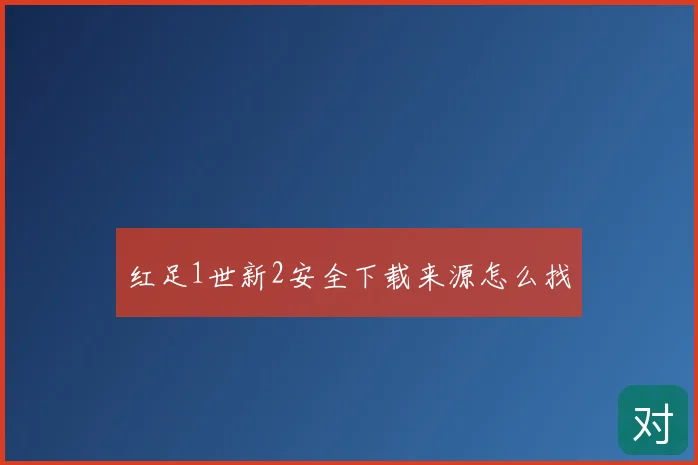 红足1世新2安全下载来源怎么找