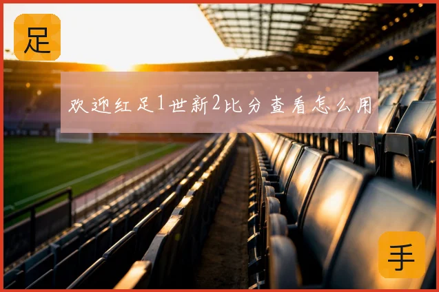 欢迎红足1世新2比分查看怎么用