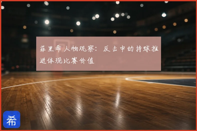 菲里希人物观察:反击中的持球推进体现比赛价值
