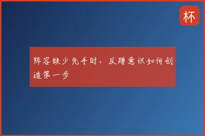 阵容缺少先手时,反蹲意识如何创造第一步