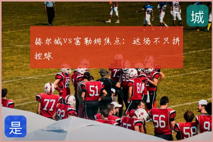 赫尔城vs富勒姆焦点:这场不只拼控球