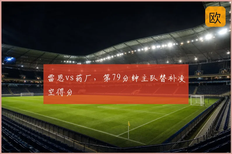 雷恩vs药厂,第79分钟主队替补凌空得分