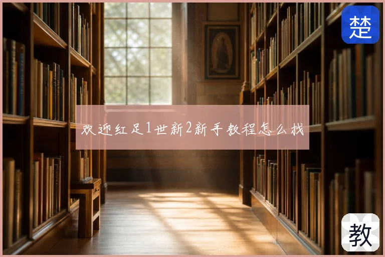 欢迎红足1世新2新手教程怎么找