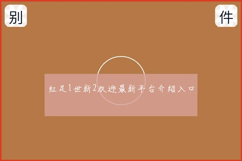 红足1世新2欢迎最新平台介绍入口