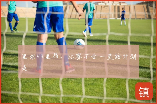 里尔vs里昂，比赛不会一直按计划走