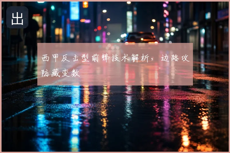 西甲反击型前锋技术解析，边路攻防藏变数