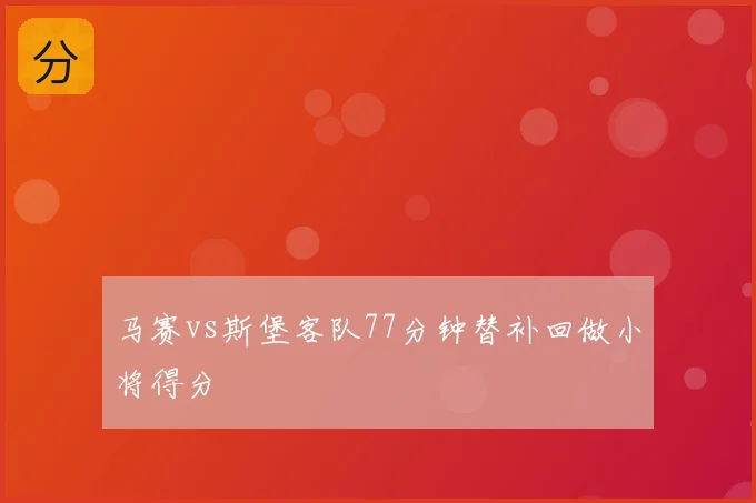 马赛vs斯堡客队77分钟替补回做小将得分