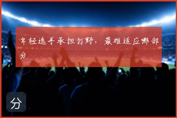 年轻选手承担打野,最难适应哪部分