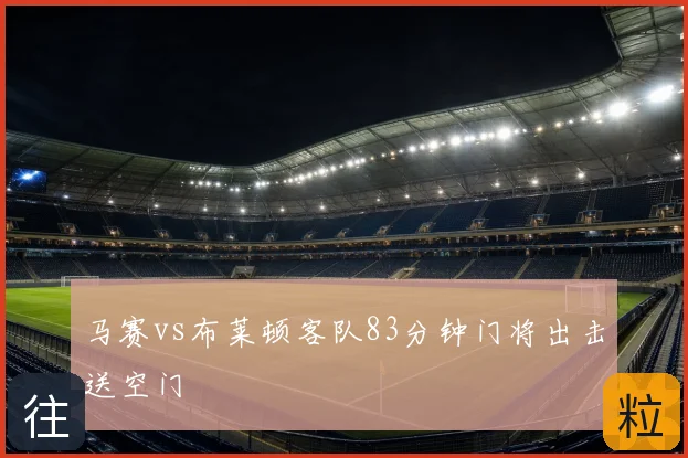 马赛vs布莱顿客队83分钟门将出击送空门