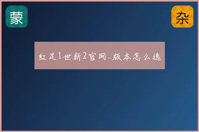 红足1世新2官网_版本怎么选